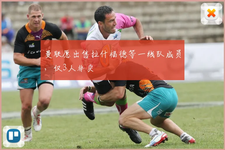曼联愿出售拉什福德等一线队成员，仅3人非卖