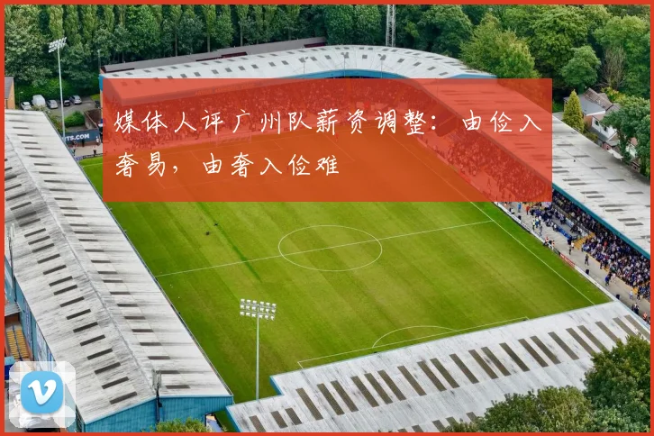 媒体人评广州队薪资调整：由俭入奢易，由奢入俭难