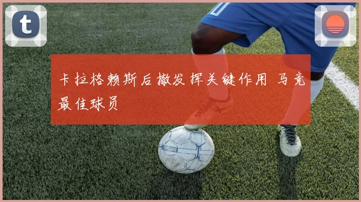 卡拉格赖斯后撤发挥关键作用 马竞最佳球员