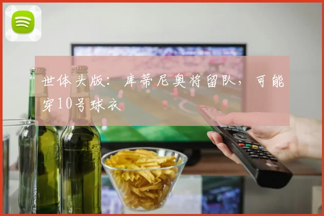 世体头版：库蒂尼奥将留队，可能穿10号球衣