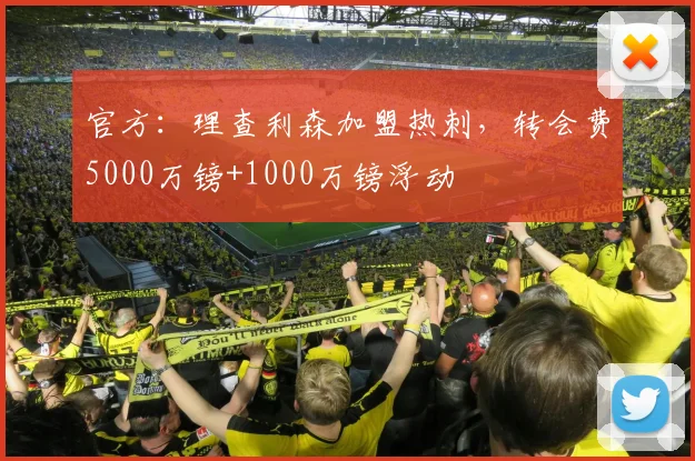 官方：理查利森加盟热刺，转会费5000万镑+1000万镑浮动