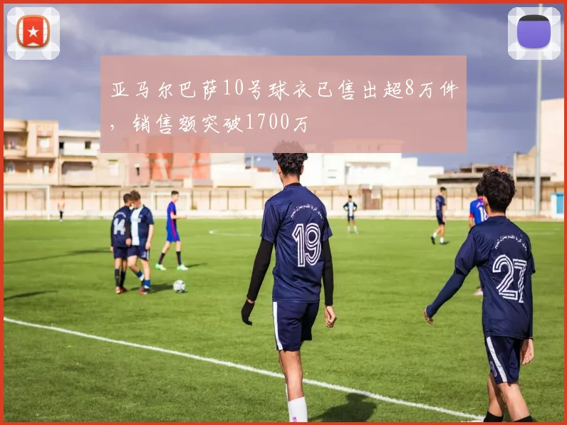 亚马尔巴萨10号球衣已售出超8万件，销售额突破1700万