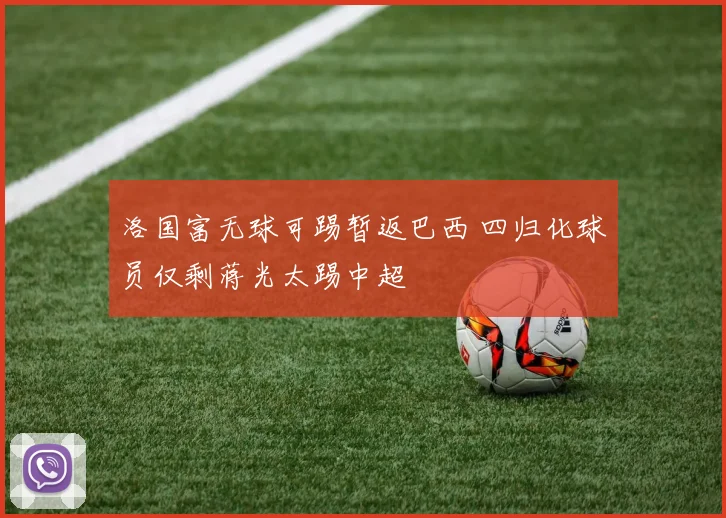 洛国富无球可踢暂返巴西 四归化球员仅剩蒋光太踢中超