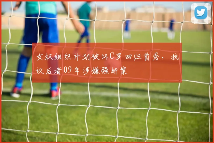 女权组织计划破坏C罗回归首秀，抗议后者09年涉嫌强奸案