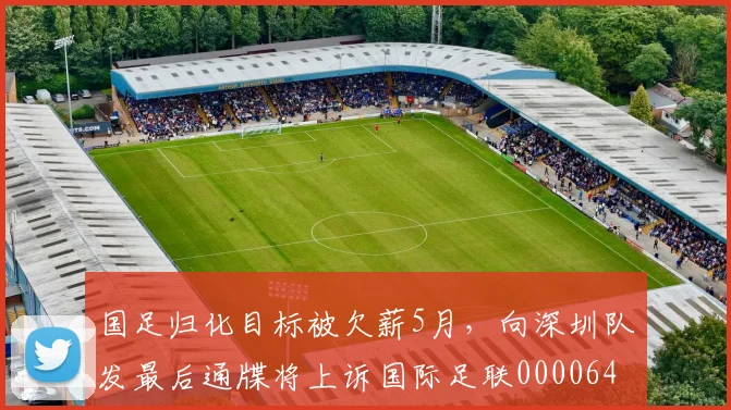 国足归化目标被欠薪5月，向深圳队发最后通牒将上诉国际足联0000644