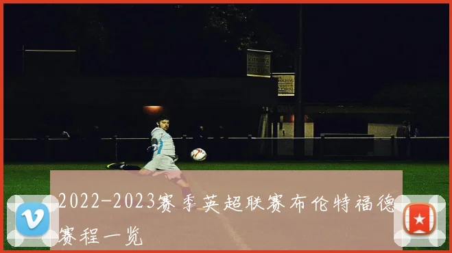 2022-2023赛季英超联赛布伦特福德赛程一览