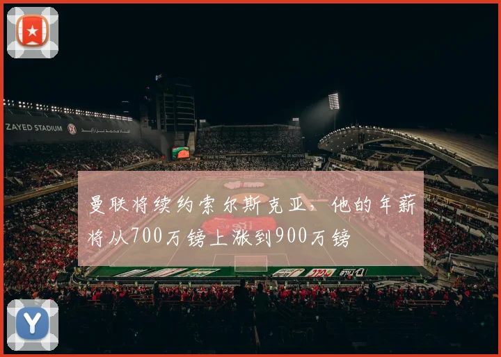 曼联将续约索尔斯克亚，他的年薪将从700万镑上涨到900万镑