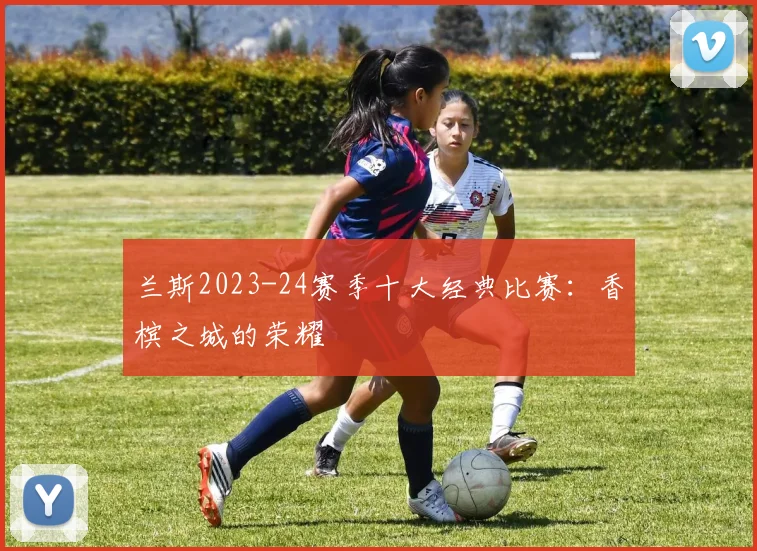 兰斯2023-24赛季十大经典比赛：香槟之城的荣耀