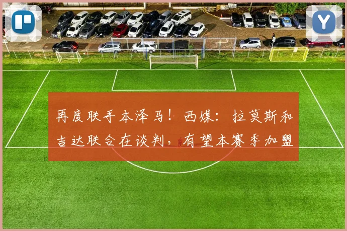 再度联手本泽马！西媒：拉莫斯和吉达联合在谈判，有望本赛季加盟
