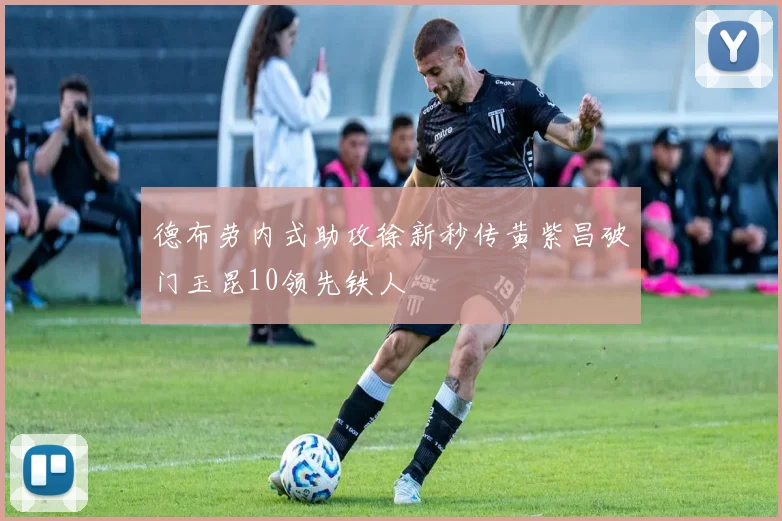 德布劳内式助攻徐新秒传黄紫昌破门玉昆10领先铁人