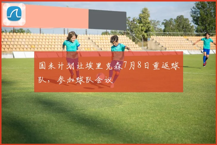 国米计划让埃里克森7月8日重返球队，参加球队会议