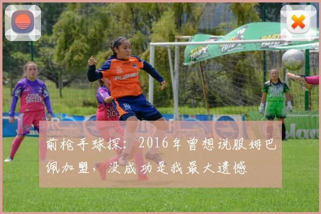 前枪手球探：2016年曾想说服姆巴佩加盟，没成功是我最大遗憾