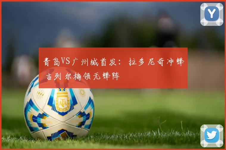 青岛VS广州城首发：拉多尼奇冲锋 吉列尔梅领无锋阵