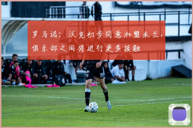 罗马诺：沃克初步同意加盟米兰，俱乐部之间将进行更多接触