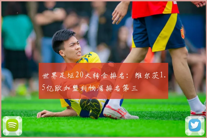 世界足坛20大转会排名：维尔茨1.5亿欧加盟利物浦排名第三