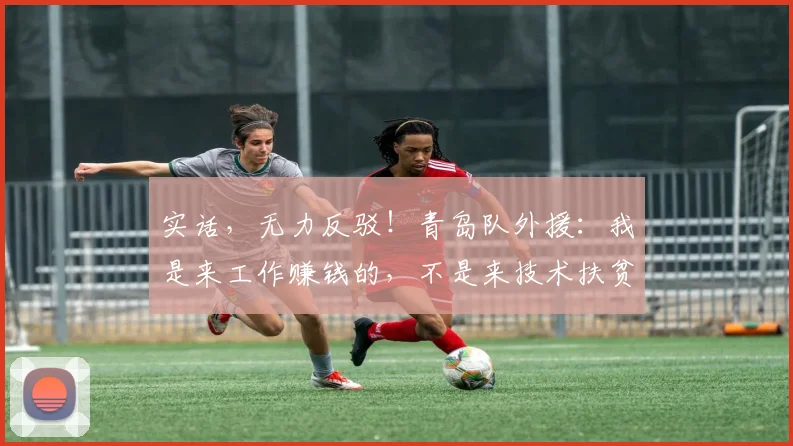 实话，无力反驳！青岛队外援：我是来工作赚钱的，不是来技术扶贫