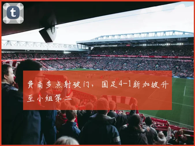 费南多点射破门，国足4-1新加坡升至小组第二