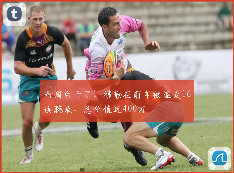两周白干了！穆勒在前年被盗走16块腕表，总价值近400万