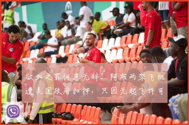 欲加之罪何患无辞！阿布两架飞机遭美国政府扣押，只因无起飞许可