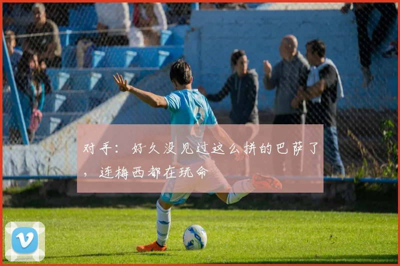 对手：好久没见过这么拼的巴萨了，连梅西都在玩命