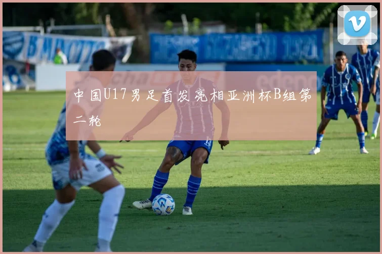 中国U17男足首发亮相亚洲杯B组第二轮