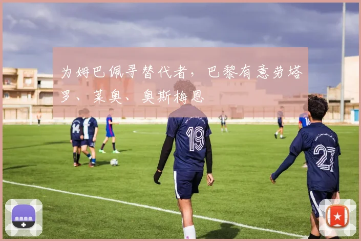 为姆巴佩寻替代者，巴黎有意劳塔罗、莱奥、奥斯梅恩