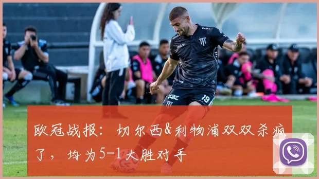 欧冠战报：切尔西&利物浦双双杀疯了，均为5-1大胜对手