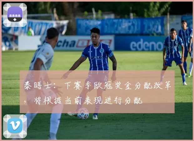泰晤士：下赛季欧冠奖金分配改革，将根据当前表现进行分配