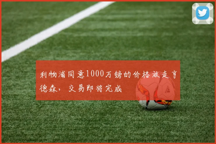 利物浦同意1000万镑的价格放走亨德森，交易即将完成
