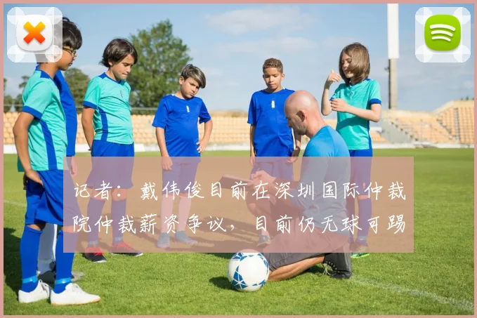 记者：戴伟俊目前在深圳国际仲裁院仲裁薪资争议，目前仍无球可踢