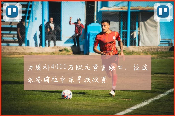 为填补4000万欧元资金缺口，拉波尔塔前往中东寻找投资