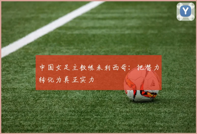 中国女足主教练米利西奇：把潜力转化为真正实力
