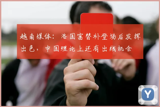 越南媒体：洛国富替补登场后发挥出色，中国理论上还有出线机会