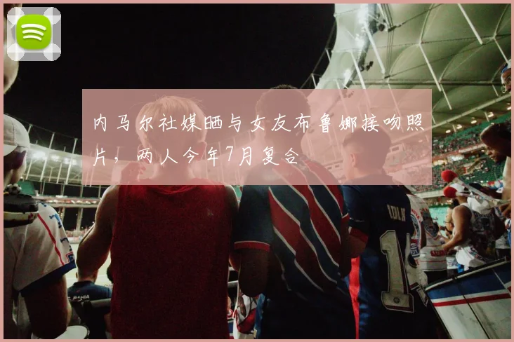 内马尔社媒晒与女友布鲁娜接吻照片，两人今年7月复合