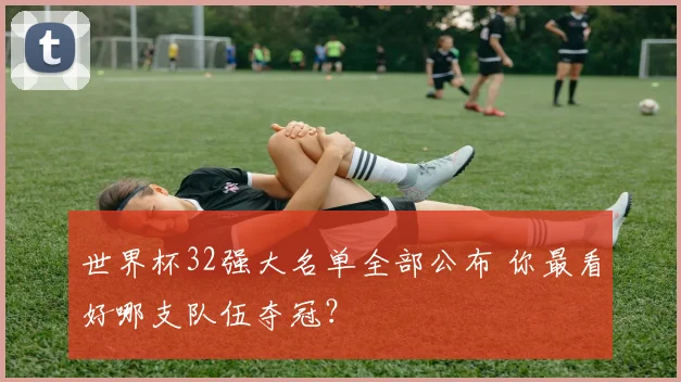 世界杯32强大名单全部公布 你最看好哪支队伍夺冠？
