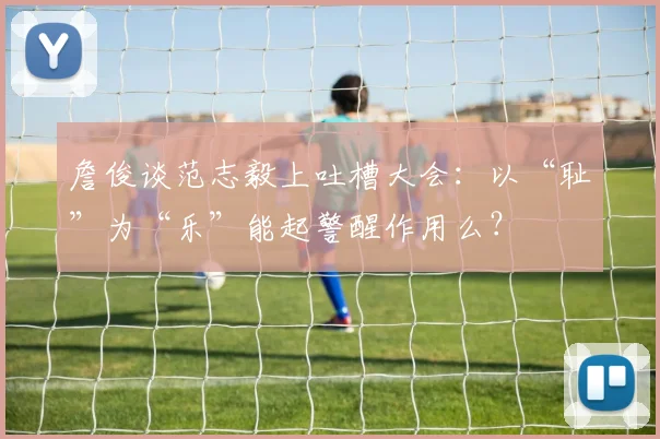 詹俊谈范志毅上吐槽大会：以“耻”为“乐”能起警醒作用么？