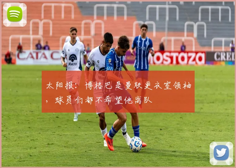 太阳报：博格巴是曼联更衣室领袖，球员们都不希望他离队