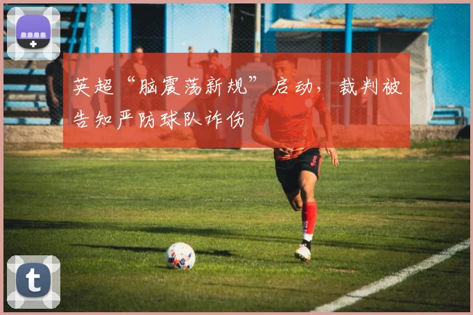 英超“脑震荡新规”启动，裁判被告知严防球队诈伤