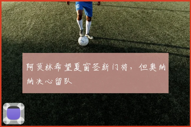 阿莫林希望夏窗签新门将，但奥纳纳决心留队