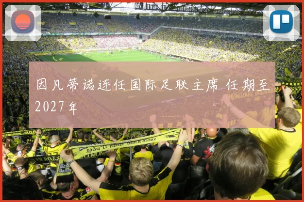 因凡蒂诺连任国际足联主席 任期至2027年