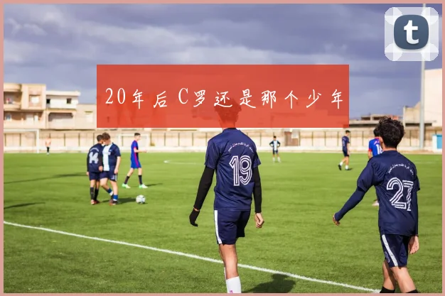 20年后 C罗还是那个少年