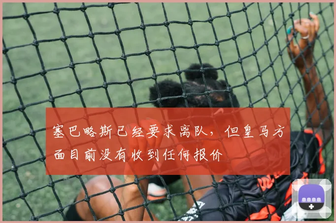 塞巴略斯已经要求离队，但皇马方面目前没有收到任何报价