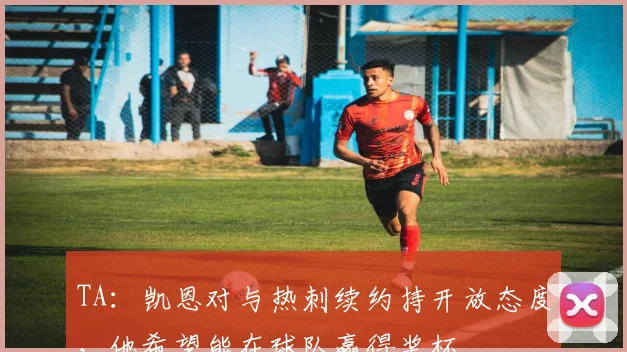 TA：凯恩对与热刺续约持开放态度，他希望能在球队赢得奖杯
